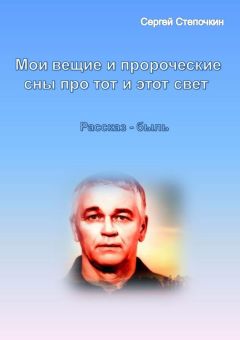 Сергей Степочкин - Мои вещие и пророческие сны про тот и этот свет