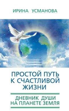Ирина Усманова - Простой путь к счастливой жизни. Дневник Души на планете Земля