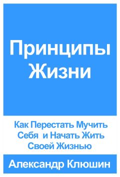 Александр Клюшин - Принципы Жизни: Как Перестать Мучить Себя и Начать Жить Своей Жизнью